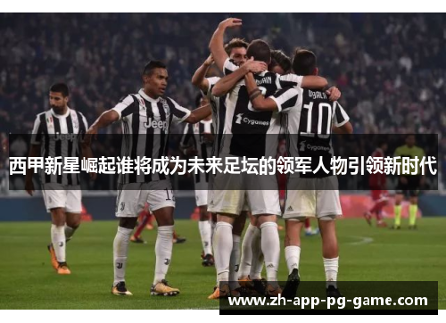 西甲新星崛起谁将成为未来足坛的领军人物引领新时代 西甲新星崛起谁将成为未来足坛的领军人物引领新时代