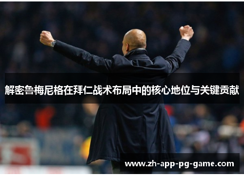 解密鲁梅尼格在拜仁战术布局中的核心地位与关键贡献 解密鲁梅尼格在拜仁战术布局中的核心地位与关键贡献