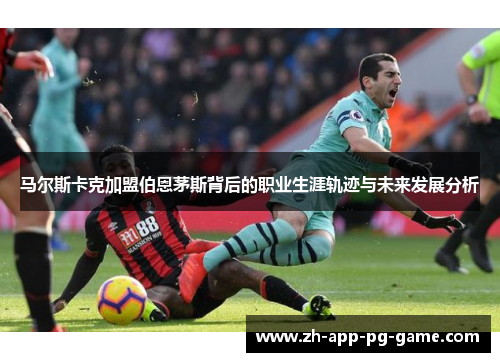 马尔斯卡克加盟伯恩茅斯背后的职业生涯轨迹与未来发展分析 马尔斯卡克加盟伯恩茅斯背后的职业生涯轨迹与未来发展分析