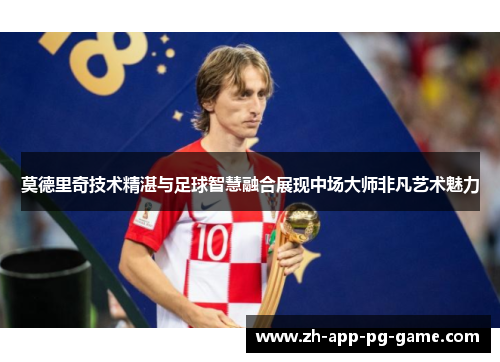 莫德里奇技术精湛与足球智慧融合展现中场大师非凡艺术魅力 莫德里奇技术精湛与足球智慧融合展现中场大师非凡艺术魅力