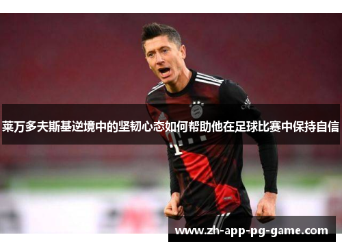 莱万多夫斯基逆境中的坚韧心态如何帮助他在足球比赛中保持自信