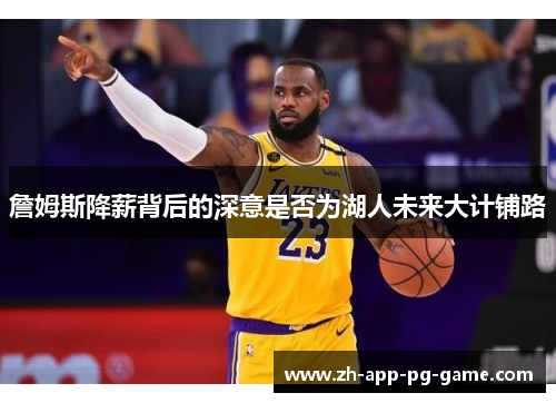 詹姆斯降薪背后的深意是否为湖人未来大计铺路