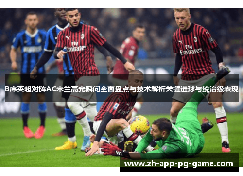 B席英超对阵AC米兰高光瞬间全面盘点与技术解析关键进球与统治级表现 B席英超对阵AC米兰高光瞬间全面盘点与技术解析关键进球与统治级表现