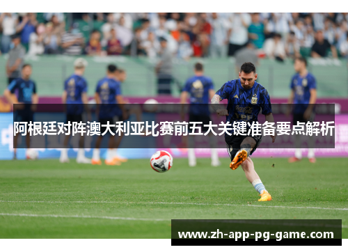 阿根廷对阵澳大利亚比赛前五大关键准备要点解析 阿根廷对阵澳大利亚比赛前五大关键准备要点解析