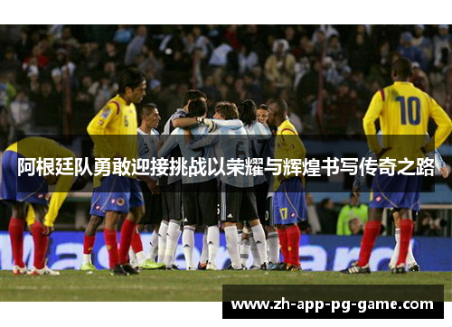 阿根廷队勇敢迎接挑战以荣耀与辉煌书写传奇之路